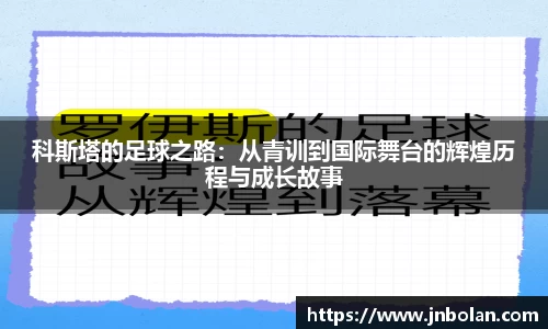 科斯塔的足球之路:从青训到国际舞台的辉煌历程与成长故事