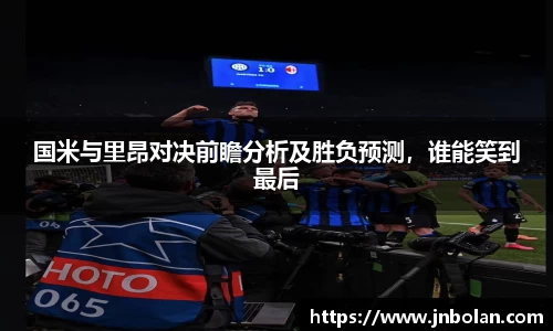 国米与里昂对决前瞻分析及胜负预测,谁能笑到最后