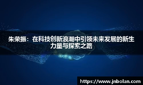 朱荣振:在科技创新浪潮中引领未来发展的新生力量与探索之路