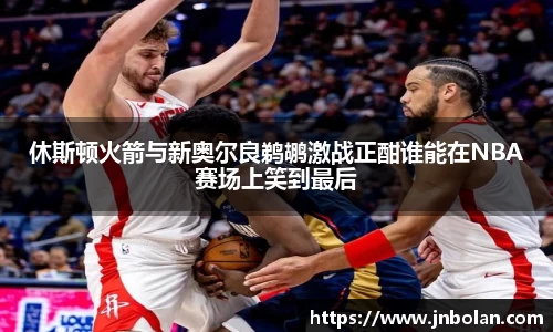 休斯顿火箭与新奥尔良鹈鹕激战正酣谁能在NBA赛场上笑到最后