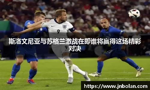 斯洛文尼亚与苏格兰激战在即谁将赢得这场精彩对决